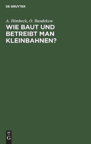 Cover image for Wie Baut Und Betreibt Man Kleinbahnen?: Auf Veranlassung Des Koeniglich Preussischen Ministers Der OEffentlichen Arbeit