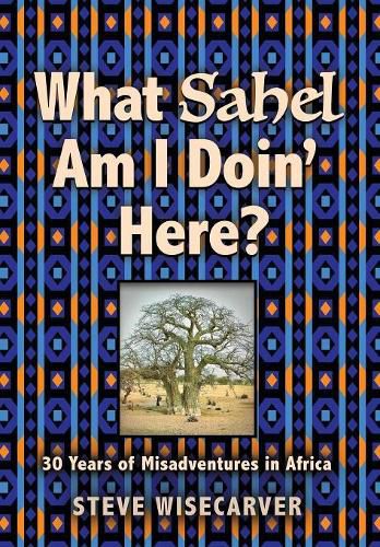 Cover image for What Sahel Am I Doin' Here?: 30 Years of Misadventures in Africa