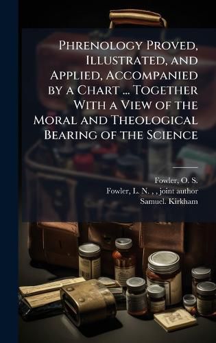 Cover image for Phrenology Proved, Illustrated, and Applied, Accompanied by a Chart ... Together With a View of the Moral and Theological Bearing of the Science