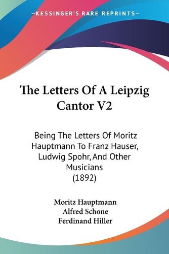 Cover image for The Letters of a Leipzig Cantor V2: Being the Letters of Moritz Hauptmann to Franz Hauser, Ludwig Spohr, and Other Musicians (1892)