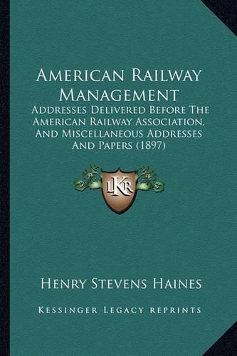 Cover image for American Railway Management: Addresses Delivered Before the American Railway Association, and Miscellaneous Addresses and Papers (1897)