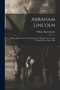 Cover image for Abraham Lincoln: Address Delivered by W. Martin Jones at Phoenix, N. Y. on the Thirtieth Day of May, 1904