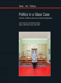 Cover image for Politics in a Glass Case: Feminism, Exhibition Cultures and Curatorial Transgressions