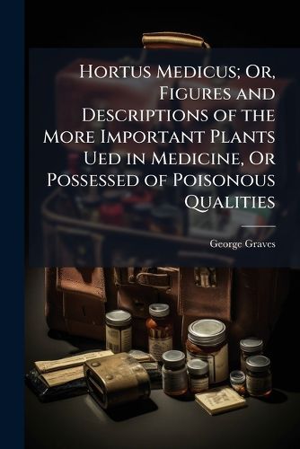 Cover image for Hortus Medicus; Or, Figures and Descriptions of the More Important Plants Ued in Medicine, Or Possessed of Poisonous Qualities