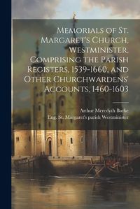 Cover image for Memorials of St. Margaret's Church, Westminister, Comprising the Parish Registers, 1539-1660, and Other Churchwardens' Accounts, 1460-1603