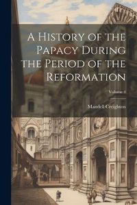 Cover image for A History of the Papacy During the Period of the Reformation; Volume 4