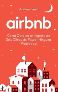 Cover image for Airbnb: como obtener un ingreso de seis cifras sin poseer ninguna propiedad (En Espanol/Spanish Version)