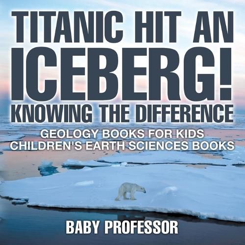 Cover image for Titanic Hit An Iceberg! Icebergs vs. Glaciers - Knowing the Difference - Geology Books for Kids Children's Earth Sciences Books