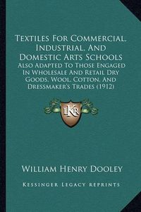 Cover image for Textiles for Commercial, Industrial, and Domestic Arts Schools: Also Adapted to Those Engaged in Wholesale and Retail Dry Goods, Wool, Cotton, and Dressmaker's Trades (1912)