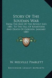 Cover image for Story of the Soudan War: From the Rise of the Revolt July, 1881, to the Fall of Khartoum and Death of Gordon, January 1885