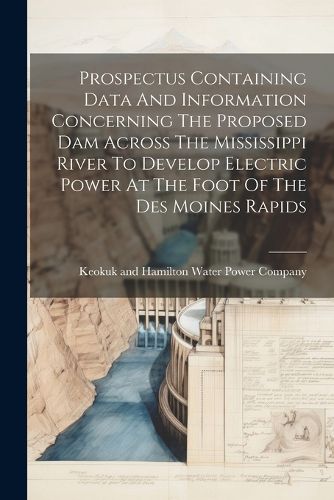 Cover image for Prospectus Containing Data And Information Concerning The Proposed Dam Across The Mississippi River To Develop Electric Power At The Foot Of The Des Moines Rapids