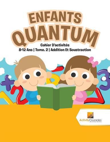 Enfants Quantum: Cahier D'activites 8-12 Ans Tome. 2 Addition Et Soustraction