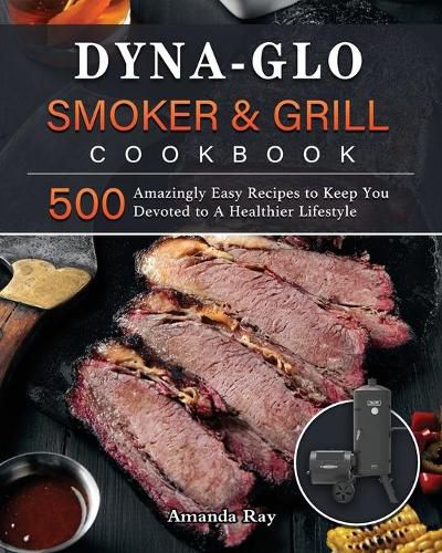 Cover image for Dyna-Glo Smoker & Grill Cookbook: 500 Amazingly Easy Recipes to Keep You Devoted to A Healthier Lifestyle