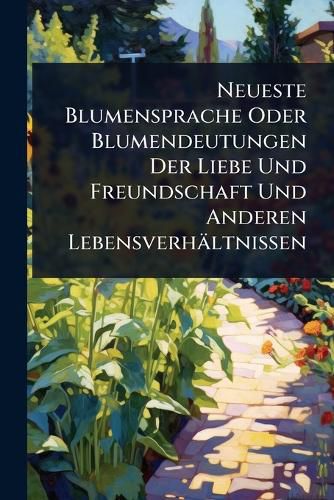 Cover image for Neueste Blumensprache Oder Blumendeutungen Der Liebe Und Freundschaft Und Anderen Lebensverhaeltnissen