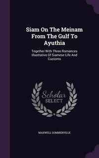 Cover image for Siam on the Meinam from the Gulf to Ayuthia: Together with Three Romances Illustrative of Siamese Life and Customs