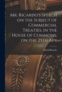 Cover image for Mr. Ricardo's Speech on the Subject of Commercial Treaties, in the House of Commons, on the 25th Apr