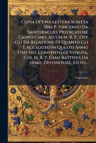 Cover image for Copia Di Una Lettera Scritta Dal P. Vincenzo Da Sant'eraclio, Predicatore Cappuccino, Ad Un M. R. P., Ove Gli Da Relazione Di Quanto Gli E Accaduto In Questo Anno 1760, Nel Convento Di Venezia, Col M. R. P. Gian-battista Da Nimis, Deffinitore, Ed Ivi...