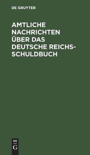 Cover image for Amtliche Nachrichten UEber Das Deutsche Reichsschuldbuch: Nach Dem Reichsgesetze Von 31 Mai 1891 '(Rgb. S. 321)' Und Den Ausfuhrungsbestimmungen Des Bundesraths