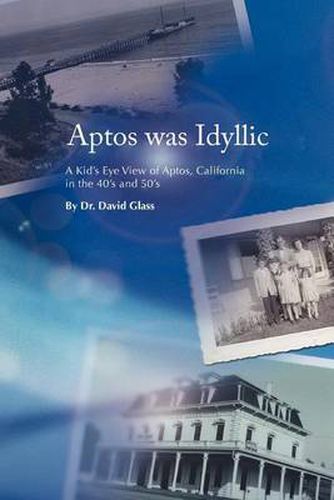 Cover image for Aptos Was Idyllic: A Kid's Eye View of Aptos, California in the 40's and 50's