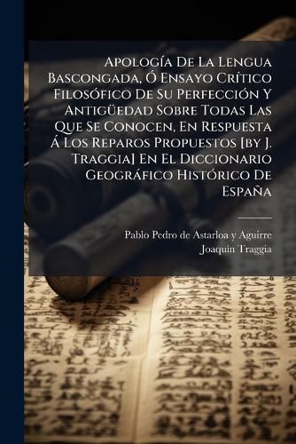Cover image for Apolog a de La Lengua Bascongada, Ensayo Cr Tico Filos Fico de Su Perfecci N y Antig Edad Sobre Todas Las Que Se Conocen, En Respuesta Los Reparos Propuestos [By J. Traggia] En El Diccionario Geogr Fico Hist Rico de Espa a
