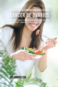 Cover image for 42 Recetas de Comidas Naturales Para Cancer de Ovarios: Dele A Su Cuerpo Las Herramientas Que Necesita Para Protegerse Y Curarse Contra El Cancer