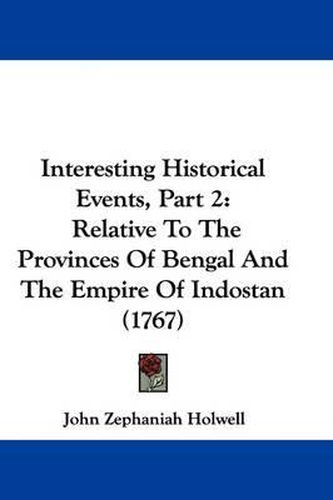 Cover image for Interesting Historical Events, Part 2: Relative To The Provinces Of Bengal And The Empire Of Indostan (1767)