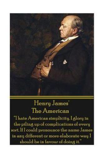 Cover image for Henry James' the American: I Hate American Simplicity. I Glory in the Piling Up of Complications of Every Sort. If I Could Pronounce the Name James in Any Different or More Elaborate Way I Should Be in Favour of Doing It.