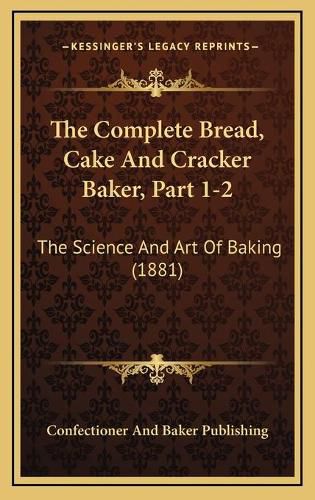 Cover image for The Complete Bread, Cake and Cracker Baker, Part 1-2: The Science and Art of Baking (1881)