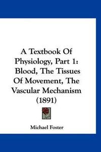 Cover image for A Textbook of Physiology, Part 1: Blood, the Tissues of Movement, the Vascular Mechanism (1891)