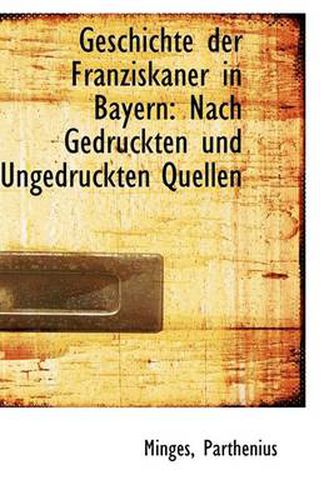 Geschichte Der Franziskaner in Bayern: Nach Gedruckten Und Ungedruckten Quellen