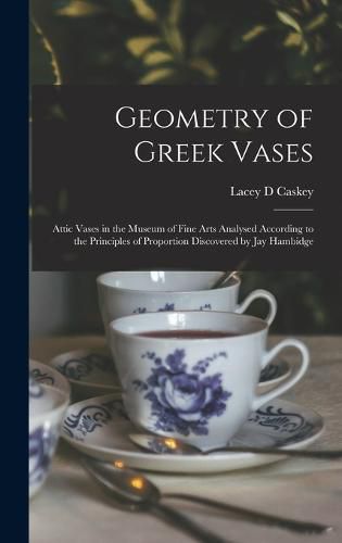 Geometry of Greek Vases; Attic Vases in the Museum of Fine Arts Analysed According to the Principles of Proportion Discovered by Jay Hambidge