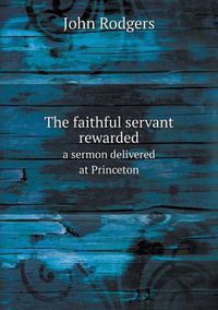 Cover image for The faithful servant rewarded a sermon delivered at Princeton