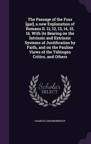 The Passage of the Four [Gar], a New Explanation of Romans II. 11, 12, 13, 14, 15, 16, with Its Bearing on the Intrinsic and Extrinsic Systems of Justification by Faith, and on the Pauline Views of the Tubingen Critics, and Others