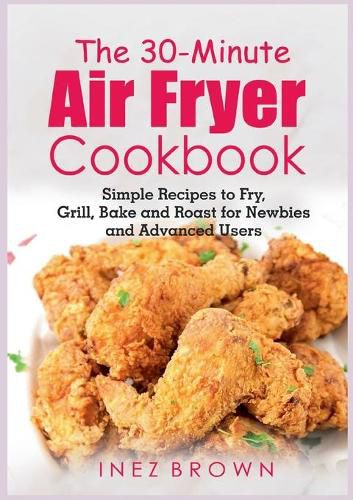 Cover image for The 30-Minute Air Fryer Cookbook: Simple Recipes to Fry, Grill, Bake and Roast for Newbies and Advanced Users