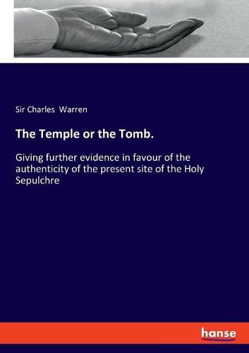 The Temple or the Tomb.: Giving further evidence in favour of the authenticity of the present site of the Holy Sepulchre