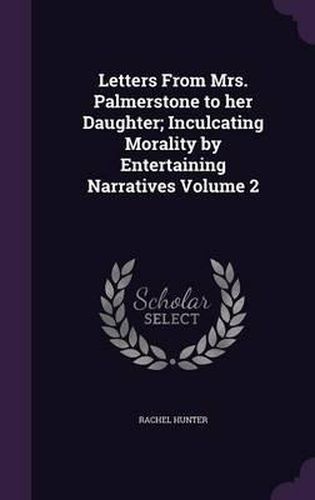 Cover image for Letters from Mrs. Palmerstone to Her Daughter; Inculcating Morality by Entertaining Narratives Volume 2