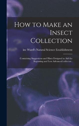 Cover image for How to Make an Insect Collection; Containing Suggestions and Hints Designed to Aid the Beginning and Less Advanced Collector..