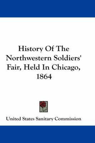 Cover image for History of the Northwestern Soldiers' Fair, Held in Chicago, 1864