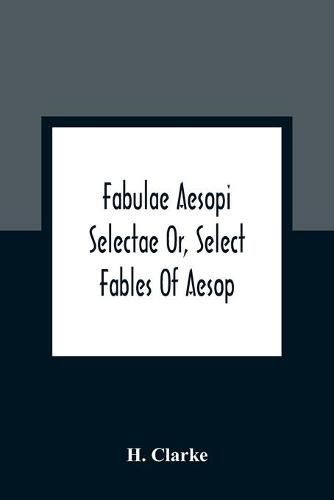 Fabulae Aesopi Selectae Or, Select Fables Of Aesop: More Literal Than Any Yet Extant, Designed For The Readier Instruction Of Beginners In The Latin Tongue