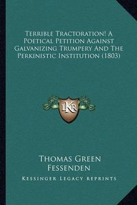 Cover image for Terrible Tractoration! a Poetical Petition Against Galvaniziterrible Tractoration! a Poetical Petition Against Galvanizing Trumpery and the Perkinistic Institution (1803) Ng Trumpery and the Perkinistic Institution (1803)