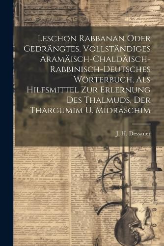 Cover image for Leschon Rabbanan Oder Gedraengtes, Vollstaendiges Aramaeisch-chaldaeisch-rabbinisch-deutsches Woerterbuch, Als Hilfsmittel Zur Erlernung Des Thalmuds, Der Thargumim U. Midraschim