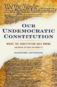 Cover image for Our Undemocratic Constitution: Where the Constitution Goes Wrong (And How We the People Can Correct It)