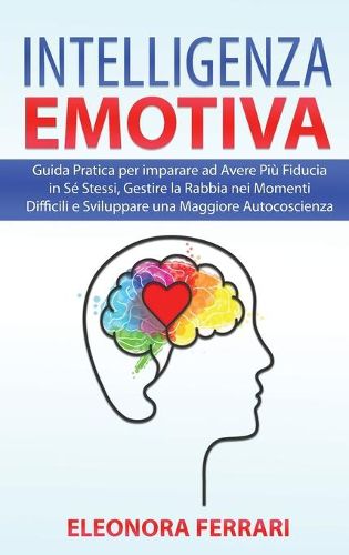 Cover image for Intelligenza Emotiva: Guida Pratica per imparare ad Avere Piu Fiducia in Se Stessi, Gestire la Rabbia nei Momenti Difficili e Sviluppare una Maggiore Autocoscienza - Emotional Intelligence (Italian Version)