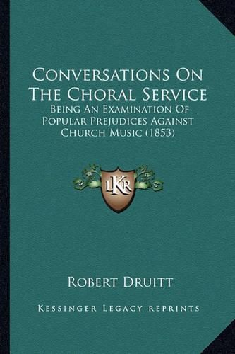 Cover image for Conversations on the Choral Service: Being an Examination of Popular Prejudices Against Church Music (1853)