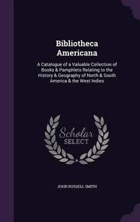 Cover image for Bibliotheca Americana: A Catalogue of a Valuable Collection of Books & Pamphlets Relating to the History & Geography of North & South America & the West Indies