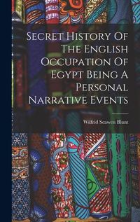 Cover image for Secret History Of The English Occupation Of Egypt Being A Personal Narrative Events