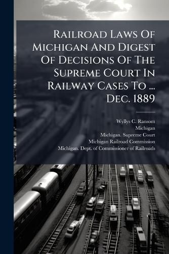 Cover image for Railroad Laws Of Michigan And Digest Of Decisions Of The Supreme Court In Railway Cases To ... Dec. 1889