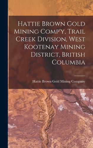 Cover image for Hattie Brown Gold Mining Comp'y, Trail Creek Division, West Kootenay Mining District, British Columbia