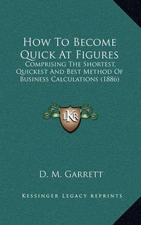 Cover image for How to Become Quick at Figures: Comprising the Shortest, Quickest and Best Method of Business Calculations (1886)