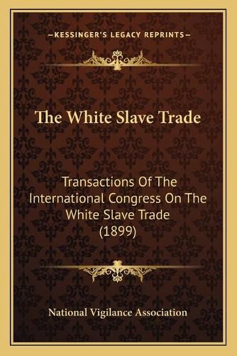 Cover image for The White Slave Trade: Transactions of the International Congress on the White Slave Trade (1899)